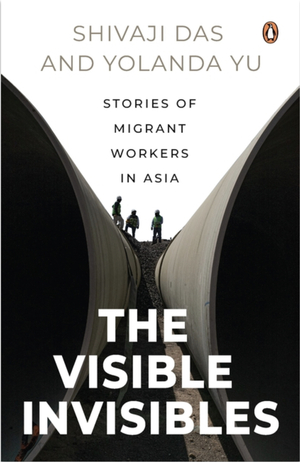 The Visible Invisibles: Stories of Migrant Workers in Asia by Yolanda Yu, Shivaji Das