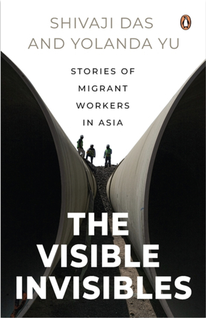 The Visible Invisibles: Stories of Migrant Workers in Asia by Shivaji Das, Yolanda Yu