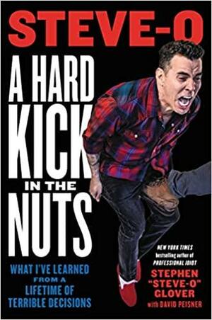 A Hard Kick in the Nuts: What I've Learned from a Lifetime of Terrible Decisions by David Peisner, Stephen Steve-O Glover