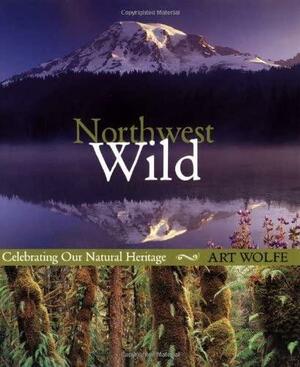 Northwest Wild: Celebrating Our Natural Heritage by Art Wolfe