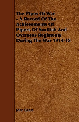 The Pipes of War - A Record of the Achievements of Pipers of Scottish and Overseas Regiments During the War 1914-18 by John Grant