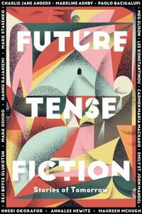 Future Tense Fiction: Stories of Tomorrow by Madeline Ashby, Annalee Newitz, Meg Elison, Emily St. John Mandel, Paolo Bacigalupi, Carmen Maria Machado, Maureen McHugh, Mark Stasenko, Charlie Jane Anders, Mark Oshiro, Deji Bryce Olukotun, Hannu Rajaniemi, Lee Konstantinou, Nnedi Okorafor