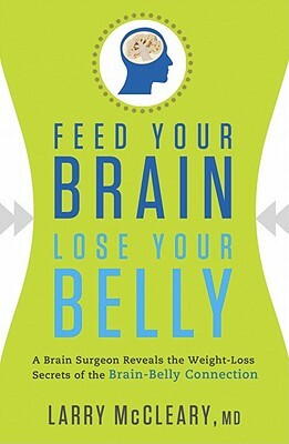 Feed Your Brain, Lose Your Belly: A Brain Surgeon Reveals the Weight-Loss Secrets of the Brain-Belly Connection by Larry McCleary