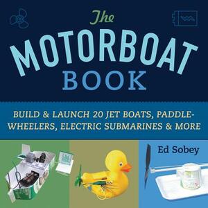 The Motorboat Book: Build & Launch 20 Jet Boats, Paddle-Wheelers, Electric Submarines & More by Ed Sobey