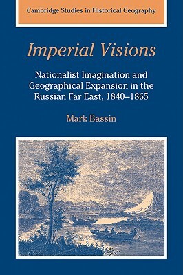 Imperial Visions: Nationalist Imagination and Geographical Expansion in the Russian Far East, 1840-1865 by Mark Bassin