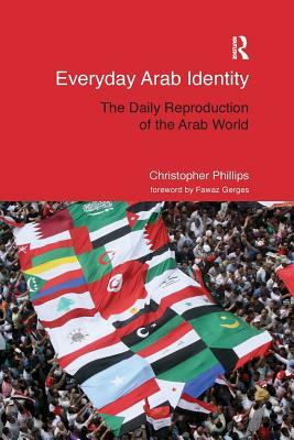 Everyday Arab Identity: The Daily Reproduction of the Arab World by Christopher Phillips