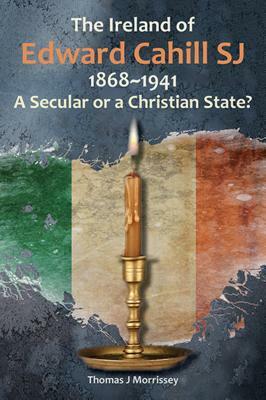 The Ireland of Edward Cahill Sj: 1868-1941: A Secular or a Christian State? by Thomas Morrissey