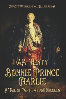 Bonnie Prince Charlie: A Tale of Fontenoy and Culloden: Complete With Original Illustrations by G.A. Henty