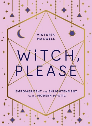 Witch, Please: Empowerment and Enlightenment for the Modern Mystic by Victoria Maxwell