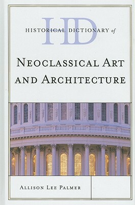 Historical Dictionary of Neoclassical Art and Architecture by Allison Lee Palmer