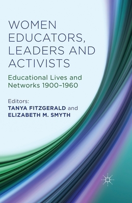 Women Educators, Leaders and Activists: Educational Lives and Networks 1900-1960 by Elizabeth M. Smyth, Tanya Fitzgerald