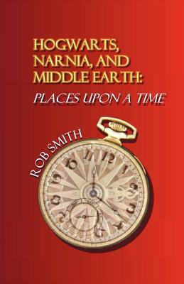 Hogwarts, Narnia, and Middle Earth: Places Upon a Time by Robert B. Smith