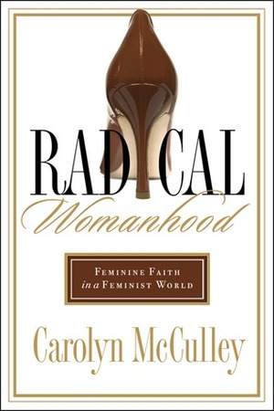 Radical Womanhood: Feminine Faith in a Feminist World by Carolyn McCulley