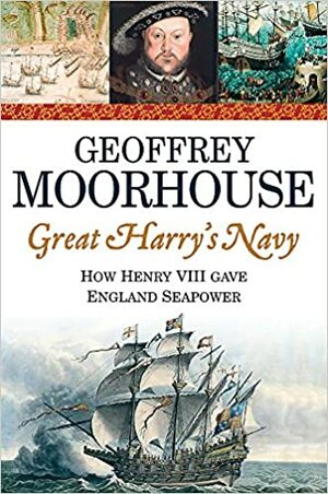 Great Harry's Navy: How Henry VIII Gave England Seapower by Geoffrey Moorhouse
