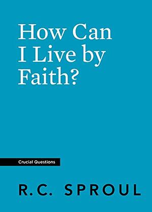 How Can I Live by Faith? by R.C. Sproul