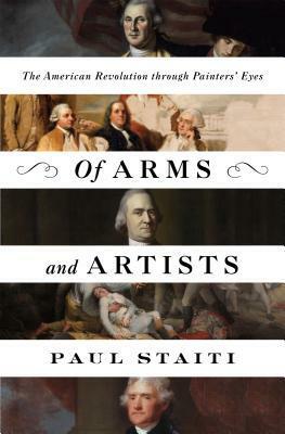 Of Arms and Artists: The American Revolution Through Painters' Eyes by Paul Staiti