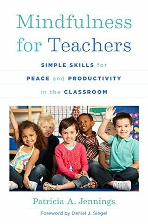 Mindfulness for Teachers: Simple Skills for Peace and Productivity in the Classroom (The Norton Series on the Social Neuroscience of Education) by Patricia A. Jennings, Daniel J. Siegel