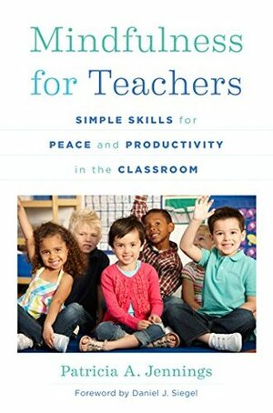 Mindfulness for Teachers: Simple Skills for Peace and Productivity in the Classroom (The Norton Series on the Social Neuroscience of Education) by Daniel J. Siegel, Patricia A. Jennings