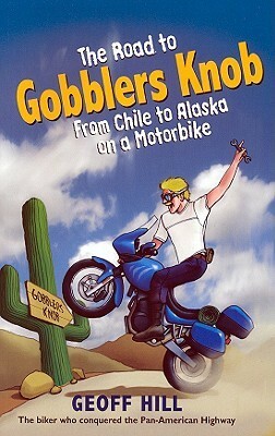 The Road to Gobblers Knob: From Chile to Alaska on a Motorbike by Geoff Hill