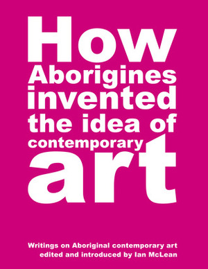 How Aborigines Invented the Idea of Contemporary Art by Ian L. McLean