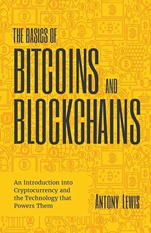 The Basics of Bitcoins and Blockchains: An Introduction to Cryptocurrencies and the Technology that Powers Them by Antony Lewis