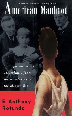 American Manhood: Transformations in Masculinity from the Revolution to the Modern Era by E. Anthony Rotundo