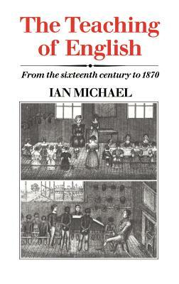 The Teaching of English: From the Sixteenth Century to 1870 by Ian Michael