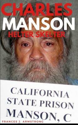 Charles Manson: Helter Skelter: The True Story of Charles Manson, America's Most Deranged Psychopath by Frances J. Armstrong