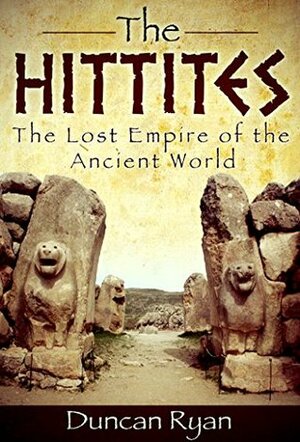 The Hittites: The Lost Empire of the Ancient World by Duncan Ryan
