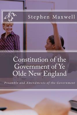 Constitution of the Government of Ye Olde New England: Preamble and Amendments of the Government by Stephen Cortney Maxwell, Crystal Jean Figueroa