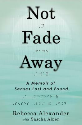 Not Fade Away: A Memoir of Senses Lost and Found by Rebecca Alexander