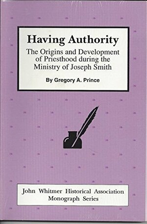 Having Authority: The Origins and Development of Priesthood During the Ministry of Joseph Smith by Gregory A. Prince