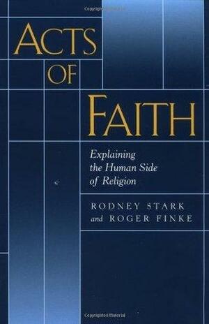 Acts of Faith: Explaining the Human Side of Religion by Roger Finke, Rodney Stark, Rodney Stark