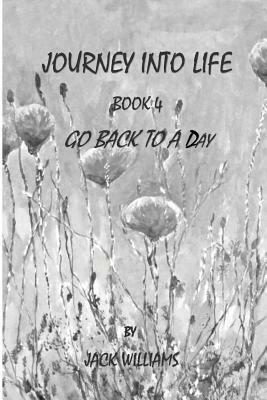 Journey Into Life, Book 4: Go Back to a Day by Jack Williams