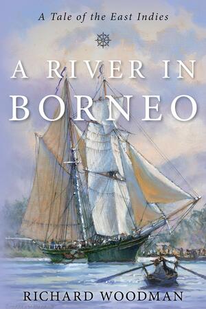 A River in Borneo: A Tale of the East Indies by Richard Woodman