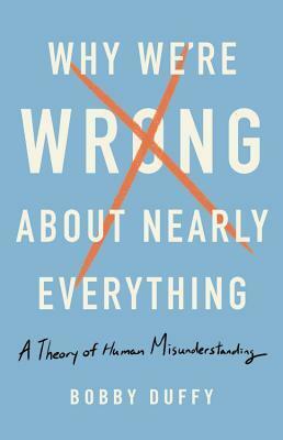 Why We're Wrong About Nearly Everything: A Theory of Human Misunderstanding by Bobby Duffy
