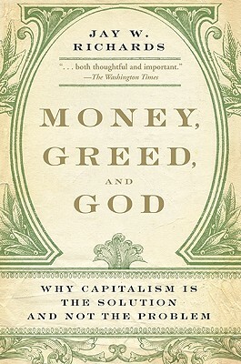 Money, Greed, and God: Why Capitalism Is the Solution and Not the Problem by Jay W. Richards