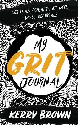 My Grit Journal: Set goals, cope with set-backs and be unstoppable by Kerry Brown