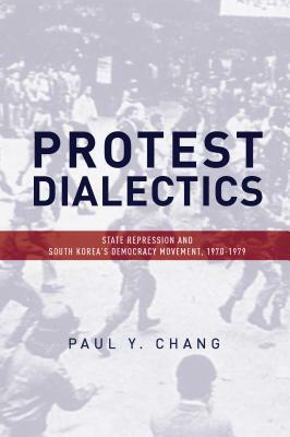 Protest Dialectics: State Repression and South Korea's Democracy Movement, 1970-1979 by Paul Chang