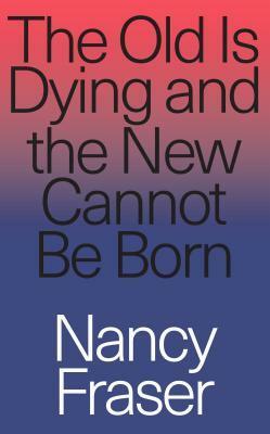 The Old Is Dying and the New Cannot Be Born by Nancy Fraser