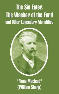 The Sin Eater, The Washer of the Ford and Other Legendary Moralities by Fiona MacLeod