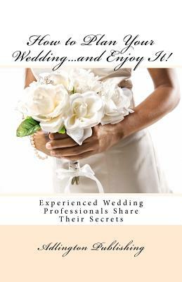 How to Plan Your Wedding...and Enjoy It!: Experienced Wedding Professionals Share Their Secrets by Bronwen Smith, Melissa Murphy, Allan Kurtz