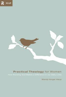 Practical Theology for Women: How Knowing God Makes a Difference in Our Daily Lives by Wendy Horger Alsup, Wendy Alsup