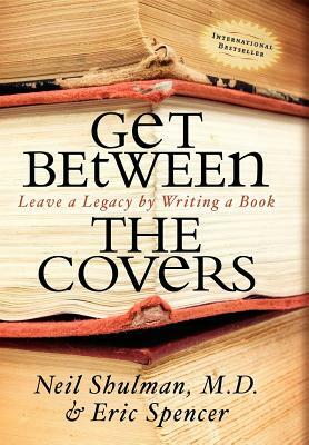 Get Between the Covers: Leave a Legacy by Writing a Book by Neil Shulman, Eric Spencer