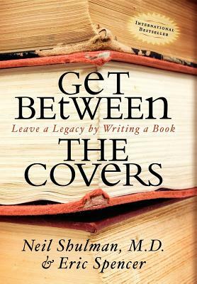 Get Between the Covers: Leave a Legacy by Writing a Book by Eric Spencer, Neil Shulman