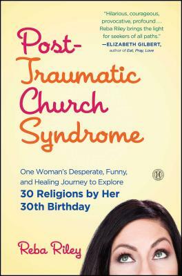 Post-Traumatic Church Syndrome: One Woman's Desperate, Funny, and Healing Journey to Explore 30 Religions by Her 30th Birthday by Reba Riley