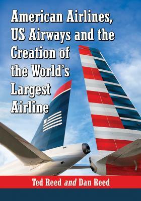 American Airlines, Us Airways and the Creation of the World's Largest Airline by Dan Reed, Ted Reed