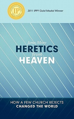 Heretics from Heaven: How a Few Church Rejects Changed the World by James Moore