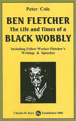 Ben Fletcher: The Life and Times of a Black Wobbly: Including Fellow Worker Fletcher's Writings & Speeches by Peter Cole