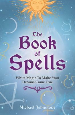 The Book of Spells: White Magic to Make Your Dreams Come True by Michael Johnstone